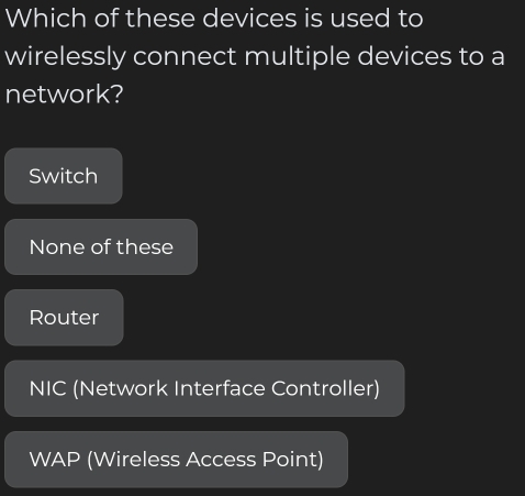 Which of these devices is used to
wirelessly connect multiple devices to a
network?
Switch
None of these
Router
NIC (Network Interface Controller)
WAP (Wireless Access Point)