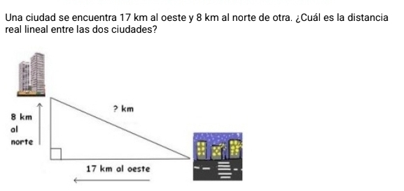 Una ciudad se encuentra 17 km al oeste y 8 km al norte de otra. ¿Cuál es la distancia 
real lineal entre las dos ciudades?