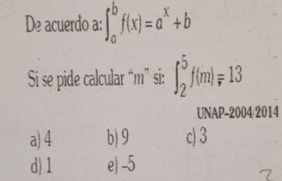 De acuerdo a: ∈t _a^(bf(x)=a^x)+b
Si se pide calcular “ m ” si: ∈t _2^5f(m)=13
UNAP-2004/2014
a) 4 b) 9 c) 3
d) 1 e) -5