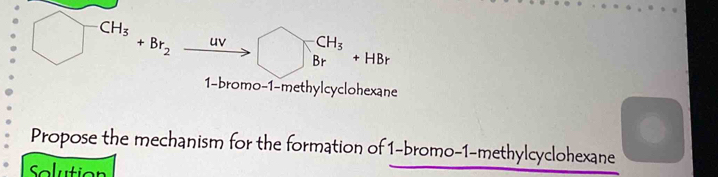 □^(-CH_3)+Br_2 uv beginarrayr CH_3 Brendarray +HBr
1-bromo-1-methylcyclohexane 
Propose the mechanism for the formation of 1 -bromo-1-methylcyclohexane 
Solution