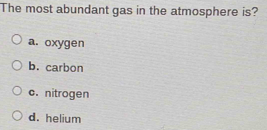 The most abundant gas in the atmosphere is?
a. oxygen
b. carbon
c. nitrogen
d. helium