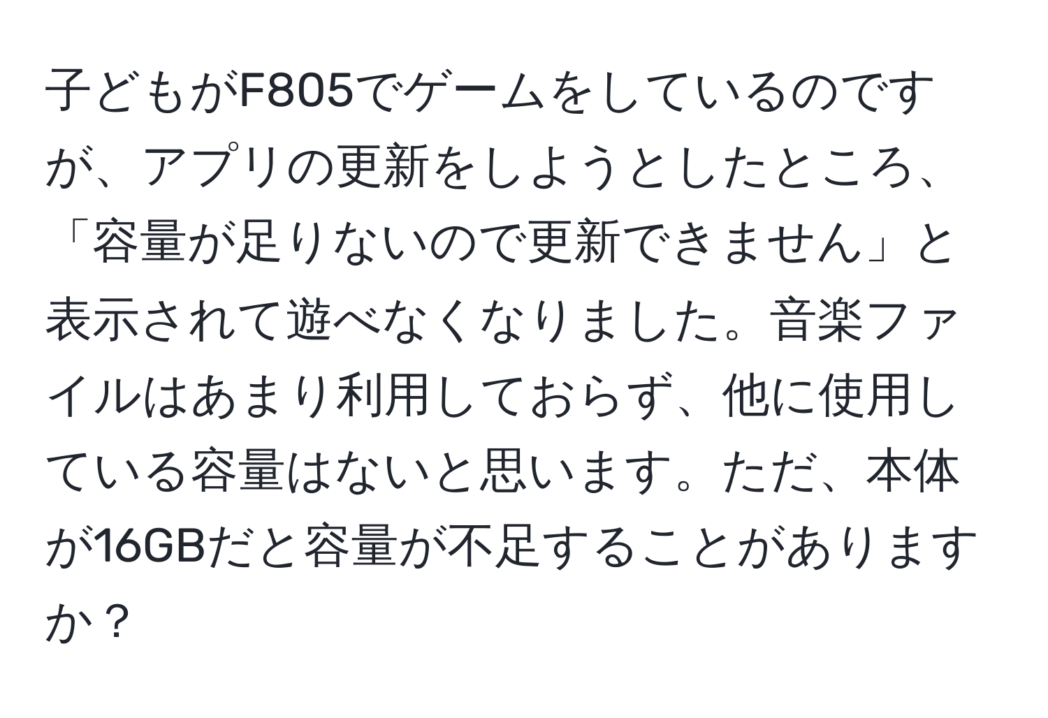 子どもがF805でゲームをしているのですが、アプリの更新をしようとしたところ、「容量が足りないので更新できません」と表示されて遊べなくなりました。音楽ファイルはあまり利用しておらず、他に使用している容量はないと思います。ただ、本体が16GBだと容量が不足することがありますか？