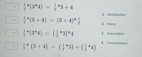  1/2 *(3^*4)= 1/2 *3+4
1. Distributive
 1/2 *(3+4)=(3+4)* 1/2  2. None
 1/2 *(3^*4)=( 1/2 *3)*4 3. Associative
 1/2 *(3+4)=( 1/2 *3)+( 1/2 *4) 4. Commutative