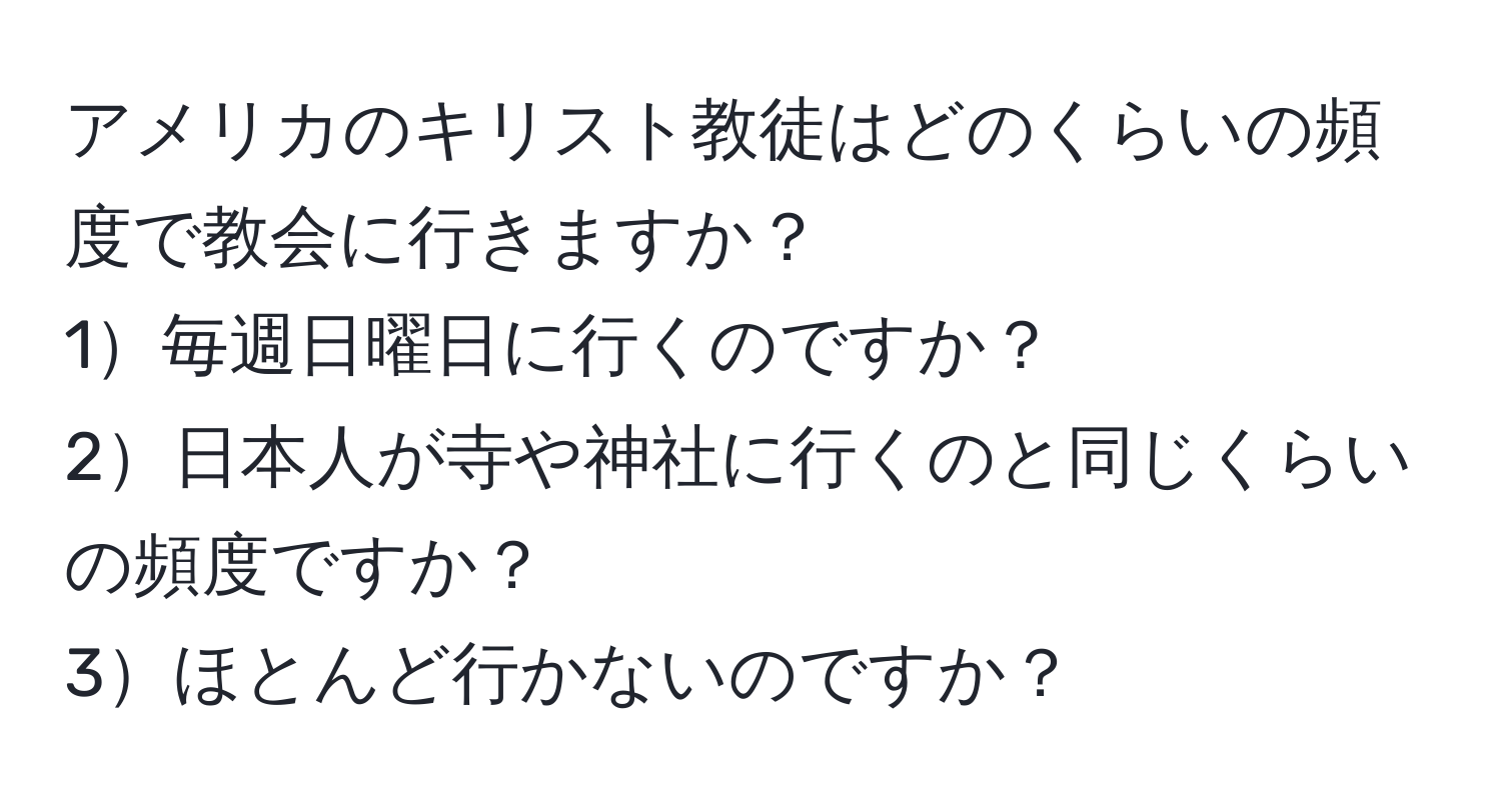 アメリカのキリスト教徒はどのくらいの頻度で教会に行きますか？  
1毎週日曜日に行くのですか？  
2日本人が寺や神社に行くのと同じくらいの頻度ですか？  
3ほとんど行かないのですか？