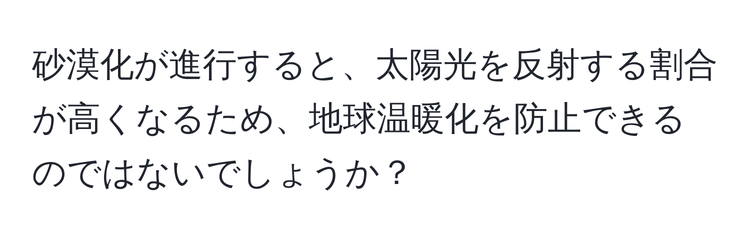 砂漠化が進行すると、太陽光を反射する割合が高くなるため、地球温暖化を防止できるのではないでしょうか？