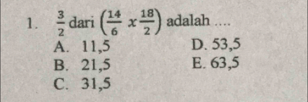  3/2  dari ( 14/6 *  18/2 ) adalah ....
A. 11, 5 D. 53, 5
B. 21, 5 E. 63, 5
C. 31, 5