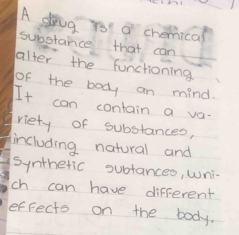 A diug is a chemical 
substance that can 
alter the functioning 
of the body an mind. 
It can contain a va- 
viety of substances, 
including natural and 
synthetic subtances, wni- 
ch can have different 
effects on the body.