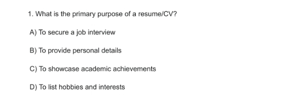 What is the primary purpose of a resume/CV?
A) To secure a job interview
B) To provide personal details
C) To showcase academic achievements
D) To list hobbies and interests