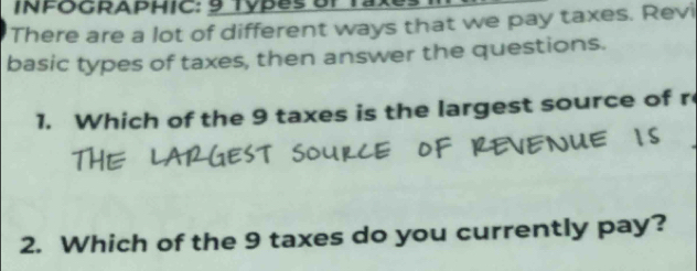 There are a lot of different ways that we pay taxes. Revi 
basic types of taxes, then answer the questions. 
1. Which of the 9 taxes is the largest source of r 
2. Which of the 9 taxes do you currently pay?