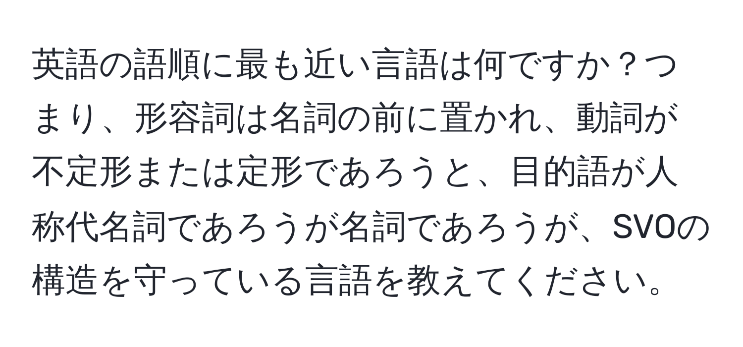 英語の語順に最も近い言語は何ですか？つまり、形容詞は名詞の前に置かれ、動詞が不定形または定形であろうと、目的語が人称代名詞であろうが名詞であろうが、SVOの構造を守っている言語を教えてください。