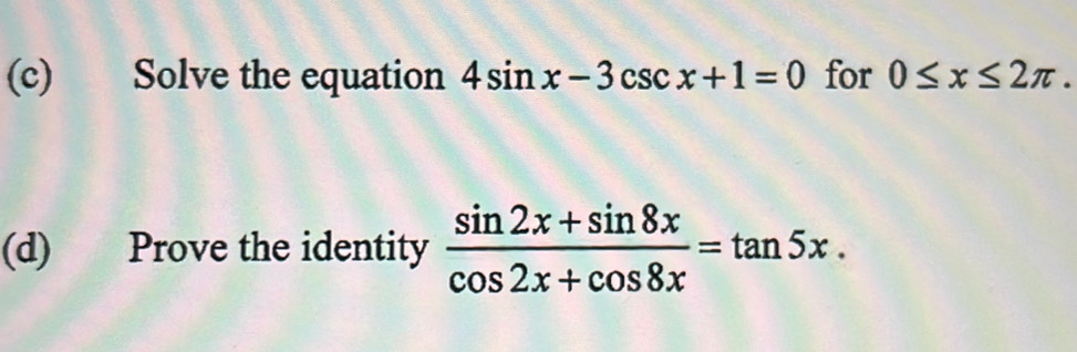 Solve the equation 4sin x-3csc x+1=0 for 0≤ x≤ 2π. 
(d) Prove the identity  (sin 2x+sin 8x)/cos 2x+cos 8x =tan 5x.