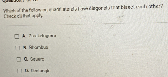 Question
Which of the following quadrilaterals have diagonals that bisect each other?
Check all that apply.
A. Parallelogram
B. Rhombus
C. Square
D. Rectangle