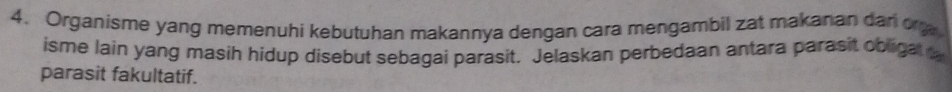 Organisme yang memenuhi kebutuhan makannya dengan cara mengambil zat makanan dan or 
isme lain yang masih hidup disebut sebagai parasit. Jelaskan perbedaan antara parasit obligat 
parasit fakultatif.