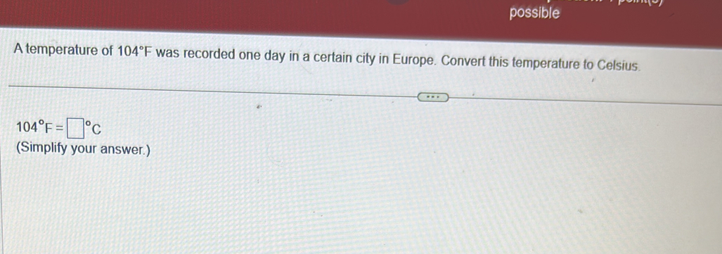 possible 
A temperature of 104°F was recorded one day in a certain city in Europe. Convert this temperature to Celsius.
104°F=□°C
(Simplify your answer.)