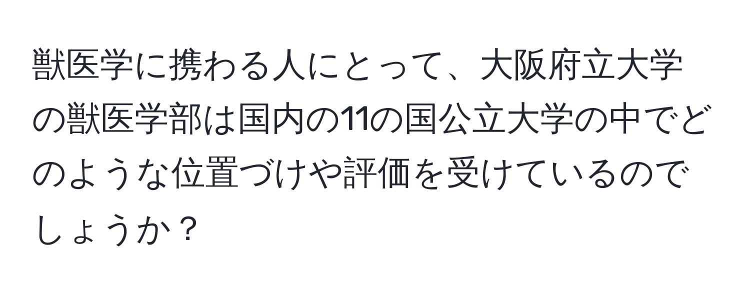 獣医学に携わる人にとって、大阪府立大学の獣医学部は国内の11の国公立大学の中でどのような位置づけや評価を受けているのでしょうか？