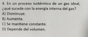 En un proceso isotérmico de un gas ideal,
squé sucede con la energía interna del gas?
A) Disminuye.
B) Aumenta.
C) Se mantiene constante.
D) Depende del volumen.