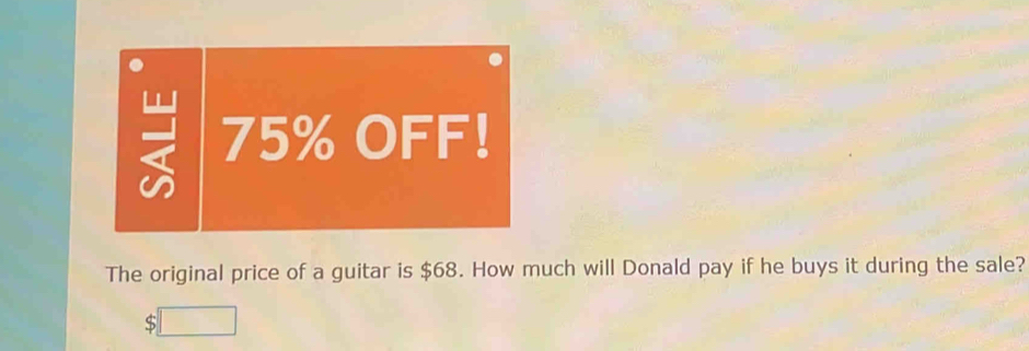 7 75% OFF! 
The original price of a guitar is $68. How much will Donald pay if he buys it during the sale?