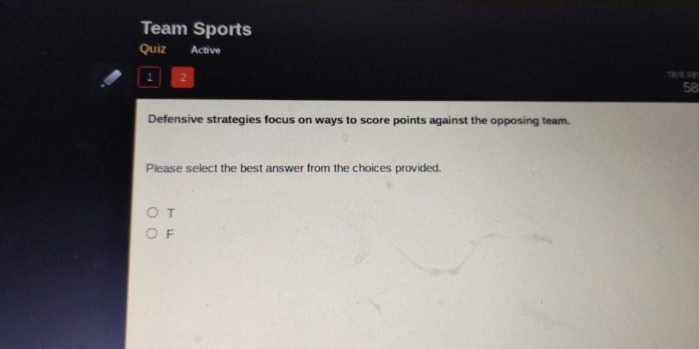 Team Sports
Quiz Active
1 2
TIVE RE
58
Defensive strategies focus on ways to score points against the opposing team.
Please select the best answer from the choices provided.
T
F