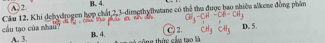 A. 2.
B. 4.
Câu 12. Khi dehydrogen hợp chất 2, 3 -dimethylbutane có thể thu được bao nhiêu alkene đồng phân
cấu tạo của nhau? D. 5.
C 2.
A. 3. B. 4.
có công thức cấu tao là