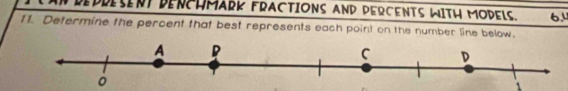 PREPRESENT BENCHMARK FRACTIONS AND PERCENTS WITH MODELS. 6.4
11. Determine the percent that best represents each point on the number line below. 
1