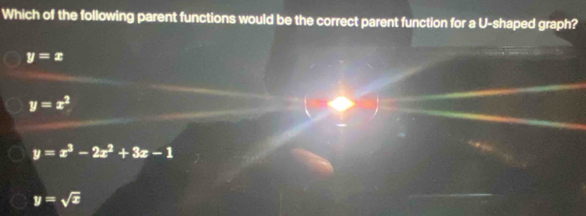 Which of the following parent functions would be the correct parent function for a U-shaped graph?
y=x
y=x^2
y=x^3-2x^2+3x-1
y=sqrt(x)