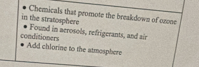 Chemicals that promote the breakdown of ozone 
in the stratosphere 
Found in aerosols, refrigerants, and air 
conditioners 
Add chlorine to the atmosphere