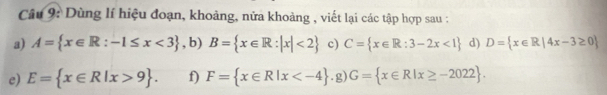 Dùng lí hiệu đoạn, khoảng, nửa khoảng , viết lại các tập hợp sau : 
a) A= x∈ R:-1≤ x<3 , b) B= x∈ R:|x|<2 c) C= x∈ R:3-2x<1 d) D= x∈ R|4x-3≥ 0
e) E= x∈ R|x>9. f) F= x∈ R|x .