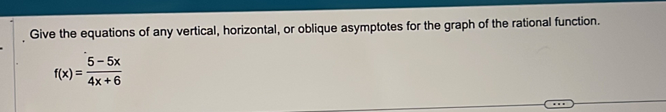 Give the equations of any vertical, horizontal, or oblique asymptotes for the graph of the rational function.
f(x)= (5-5x)/4x+6 