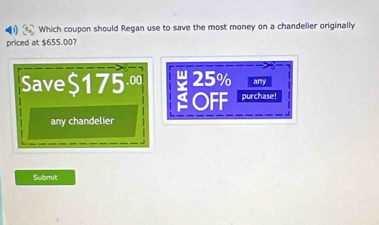 ) Which coupon should Regan use to save the most money on a chandelier originally 
priced at $655.00? 
Save $175 .00 X 25% any 
OFF purchase! 
any chandelier 
Submit