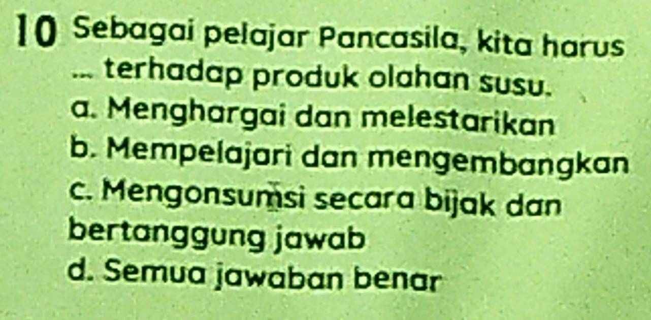 Sebagai pelajar Pancasila, kita harus
... terhadap produk olahan susu.
a. Menghargai dan melestarikan
b. Mempelajari dan mengembangkan
c. Mengonsumsi secara bijak dan
bertanggung jawab
d. Semua jawaban benar