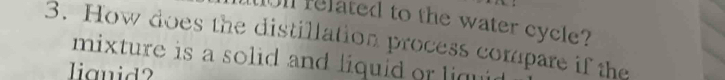 Ul related to the water cycle? 
3. How does the distillation process compare if the 
mixture is a solid and liquid or liqu 
lignid?