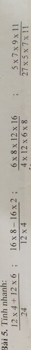 Tính nhanh:
 (12* 4+12* 6)/24 ;  (16* 8-16* 2)/12* 4 ;  (6* 8* 12* 16)/4* 12* 6* 8 ;  (5* 7* 9* 11)/27* 5* 7* 11 