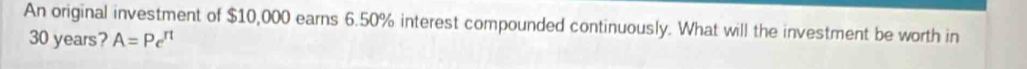 An original investment of $10,000 earns 6.50% interest compounded continuously. What will the investment be worth in
30 years? A=Pe^(π)