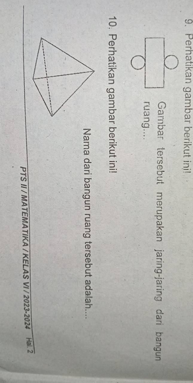 Perhatikan gambar berikut ini! 
Gambar tersebut merupakan jaring-jaring dari bangun 
ruang.... 
10. Perhatikan gambar berikut ini! 
Nama dari bangun ruang tersebut adalah.... 
PTS II / MATEMATIKA / KELAS VI / 2023-2024 Hal. 2