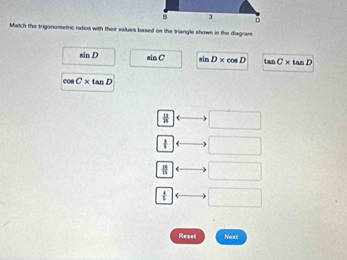 Match the trigonometric ratios with their values based on the triangle shown in the diagram
sin D sin C sin D* cos D tan C* tan D
cos C* tan D
 12/25  □
 3/5  □
 16/15  □
 4/5  □
Reset Next