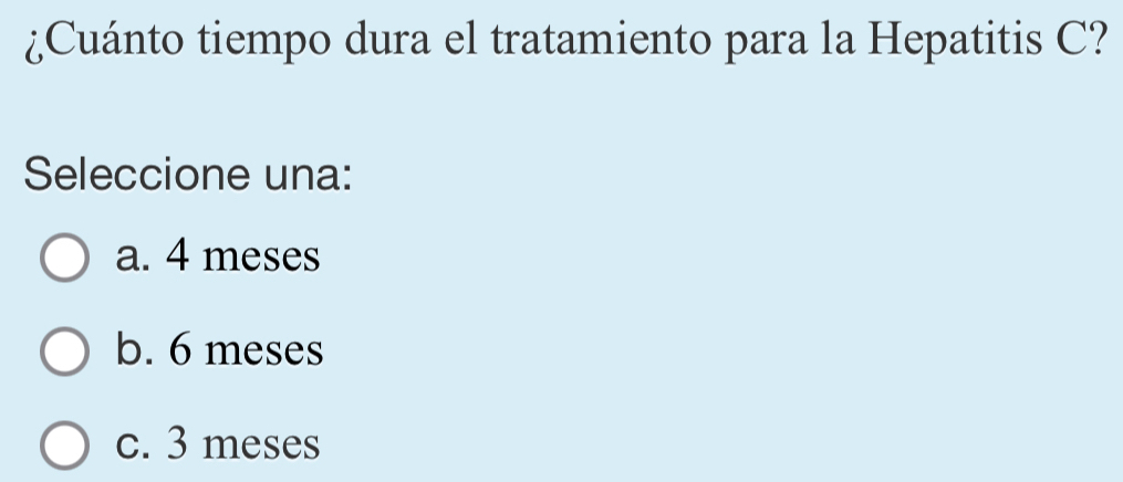 ¿Cuánto tiempo dura el tratamiento para la Hepatitis C?
Seleccione una:
a. 4 meses
b. 6 meses
c. 3 meses