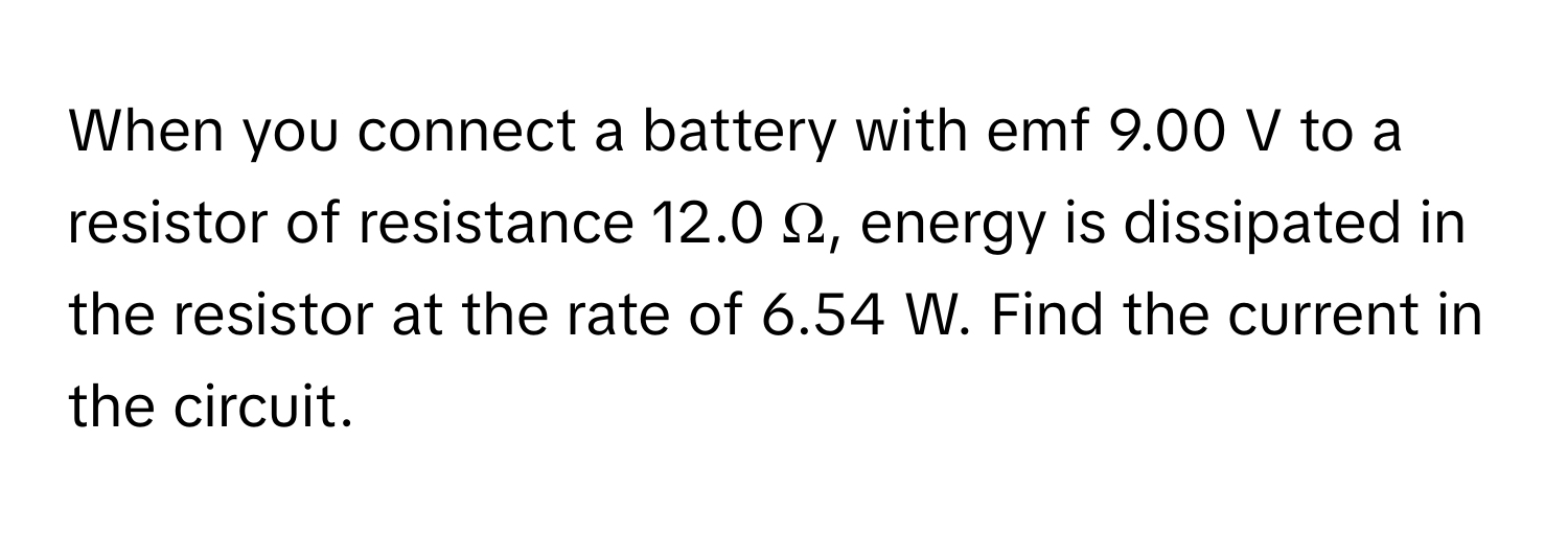 When you connect a battery with emf 9.00 V to a resistor of resistance 12.0 Ω, energy is dissipated in the resistor at the rate of 6.54 W. Find the current in the circuit.