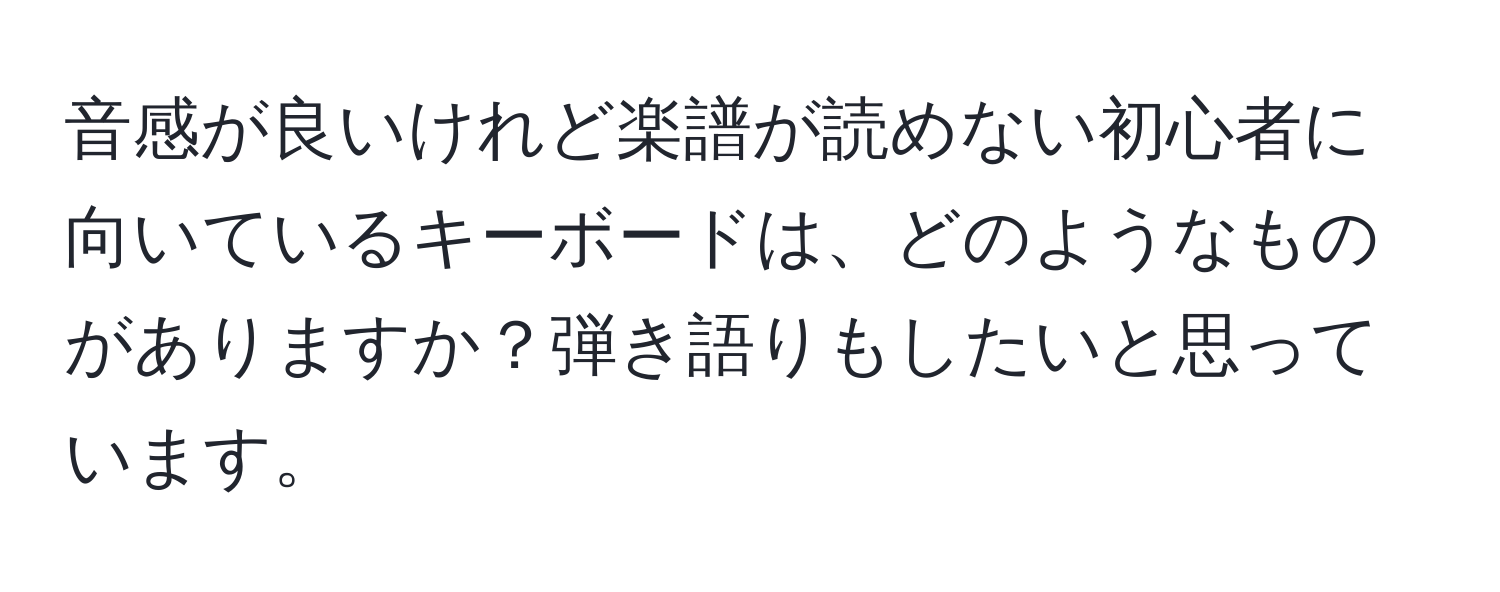 音感が良いけれど楽譜が読めない初心者に向いているキーボードは、どのようなものがありますか？弾き語りもしたいと思っています。