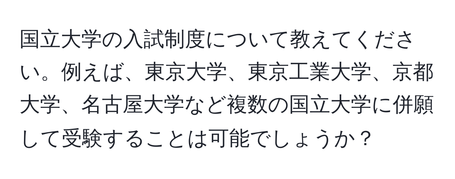 国立大学の入試制度について教えてください。例えば、東京大学、東京工業大学、京都大学、名古屋大学など複数の国立大学に併願して受験することは可能でしょうか？