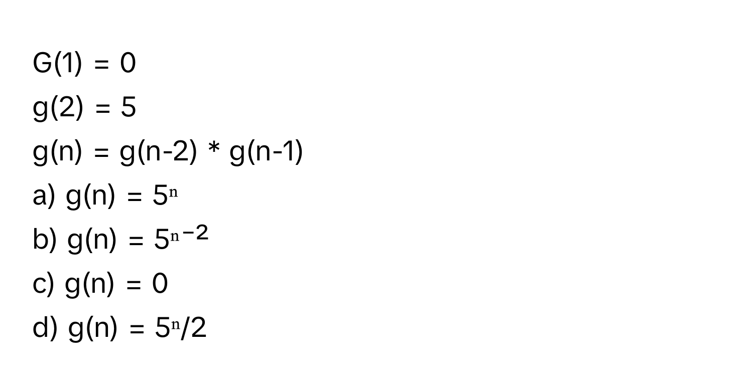 G(1) = 0
g(2) = 5
g(n) = g(n-2) * g(n-1) 
a) g(n) = 5ⁿ
b) g(n) = 5ⁿ⁻²
c) g(n) = 0
d) g(n) = 5ⁿ/2