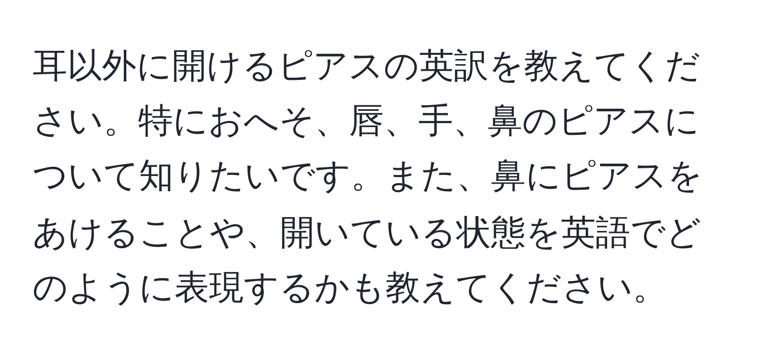 耳以外に開けるピアスの英訳を教えてください。特におへそ、唇、手、鼻のピアスについて知りたいです。また、鼻にピアスをあけることや、開いている状態を英語でどのように表現するかも教えてください。