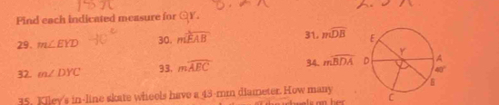 Pind each indicated measure for QY. 
29. m∠ EYD 30. mwidehat EAB 31. mwidehat DB
32. m∠ DYC 93, mwidehat AEC 34. moverline BDA
35. Kiley's in-line skate wheels have a 43-mm diameter. How many