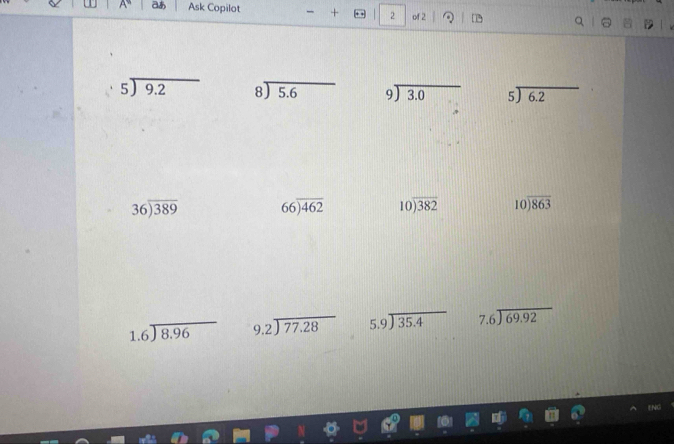 A° あ Ask Copilot + 2 of 2 a []
beginarrayr 5encloselongdiv 9.2endarray beginarrayr 8encloselongdiv 5.6endarray beginarrayr 9encloselongdiv 3.0endarray beginarrayr 5encloselongdiv 6.2endarray
beginarrayr 36encloselongdiv 389endarray beginarrayr 66encloselongdiv 462endarray beginarrayr 10encloselongdiv 382endarray beginarrayr 10encloselongdiv 863endarray
beginarrayr 1.6encloselongdiv 8.96endarray beginarrayr 9.2encloselongdiv 77.28endarray beginarrayr 5.9encloselongdiv 35.4endarray beginarrayr 7.6encloselongdiv 69.92endarray