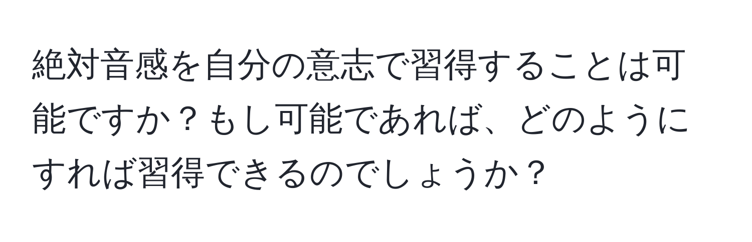 絶対音感を自分の意志で習得することは可能ですか？もし可能であれば、どのようにすれば習得できるのでしょうか？