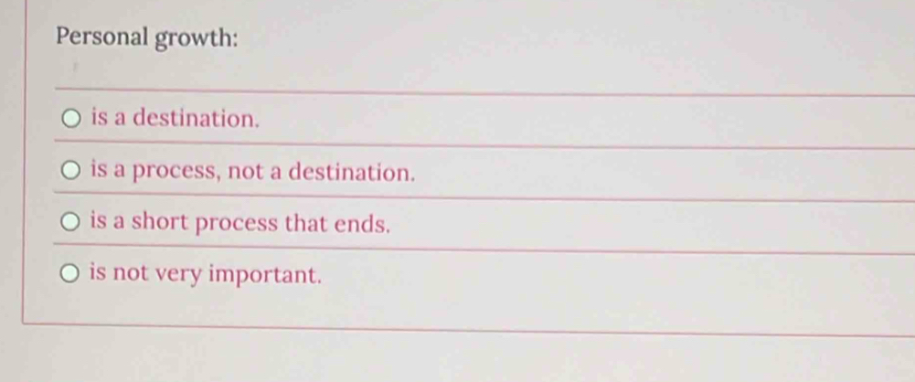 Personal growth:
is a destination.
is a process, not a destination.
is a short process that ends.
is not very important.