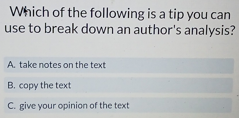 Which of the following is a tip you can
use to break down an author's analysis?
A. take notes on the text
B. copy the text
C. give your opinion of the text