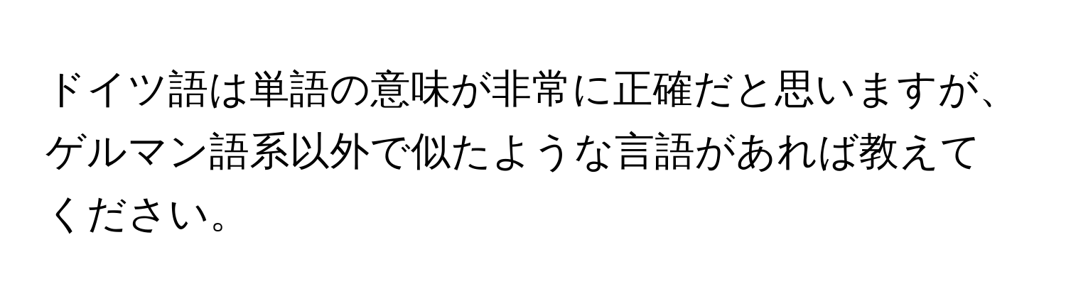 ドイツ語は単語の意味が非常に正確だと思いますが、ゲルマン語系以外で似たような言語があれば教えてください。