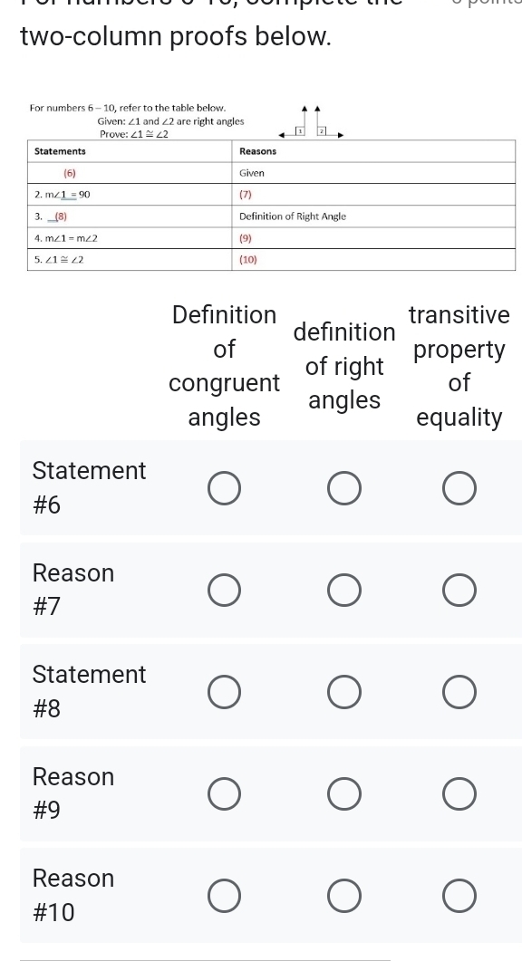 two-column proofs below.
For numbers 6 - 10, refer to the table below.
Given: ∠ 1 and ∠ 2 are right angles
transitive
Definition definition
of property
congruent of right
of
angles
angles equality
Statement
#6
Reason
#7
Statement
#8
Reason
#9
Reason
#10