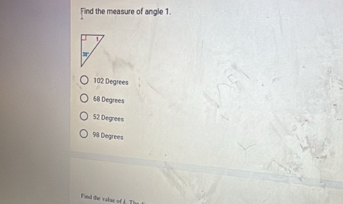 Find the measure of angle 1.
102 Degrees
68 Degrees
52 Degrees
98 Degrees
Find the value of k. Th