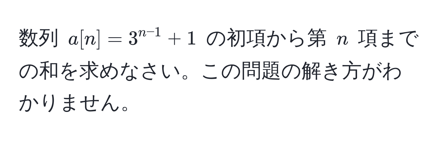 数列 $a[n]=3^(n-1)+1$ の初項から第 $n$ 項までの和を求めなさい。この問題の解き方がわかりません。